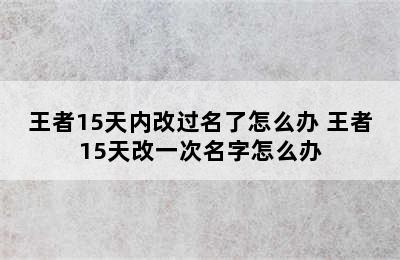 王者15天内改过名了怎么办 王者15天改一次名字怎么办